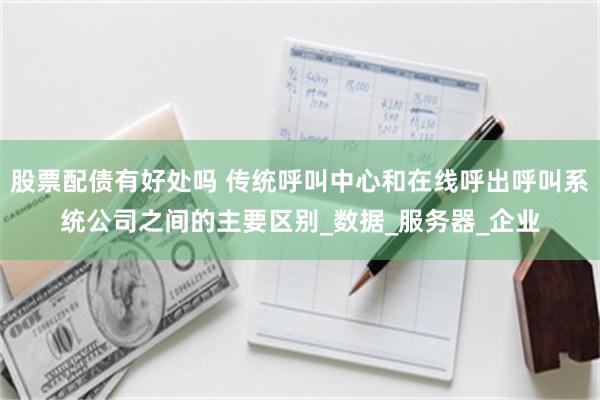 股票配债有好处吗 传统呼叫中心和在线呼出呼叫系统公司之间的主要区别_数据_服务器_企业