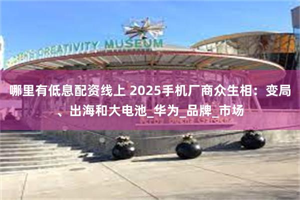 哪里有低息配资线上 2025手机厂商众生相：变局、出海和大电池_华为_品牌_市场