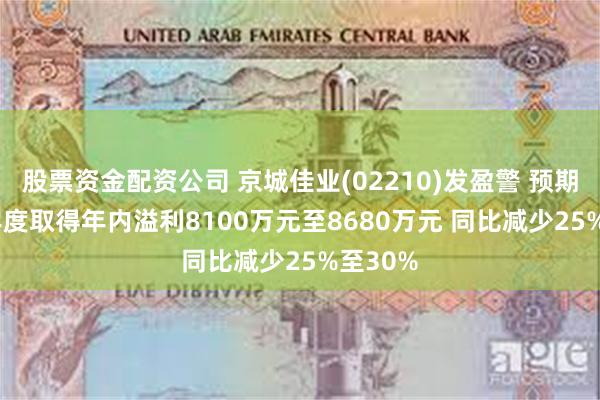 股票资金配资公司 京城佳业(02210)发盈警 预期2024年度取得年内溢利8100万元至8680万元 同比减少25%至30%