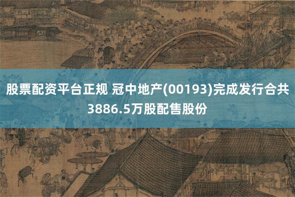股票配资平台正规 冠中地产(00193)完成发行合共3886.5万股配售股份