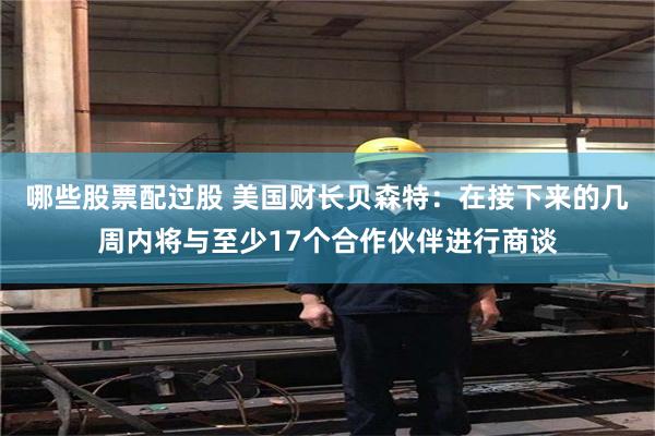 哪些股票配过股 美国财长贝森特：在接下来的几周内将与至少17个合作伙伴进行商谈