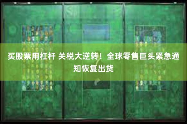 买股票用杠杆 关税大逆转！全球零售巨头紧急通知恢复出货