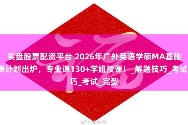 实盘股票配资平台 2026年广外英语学硕MA基础班授课计划出炉，专业课130+学姐授课！_解题技巧_考试_完型