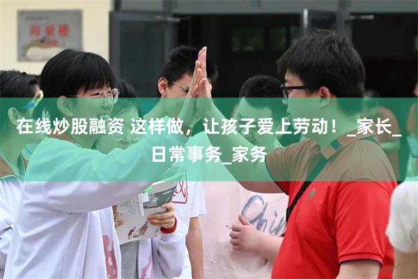 在线炒股融资 这样做，让孩子爱上劳动！_家长_日常事务_家务