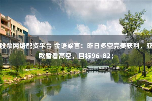 股票网络配资平台 金语梁言：昨日多空完美获利，亚欧暂看高空，目标96-82；