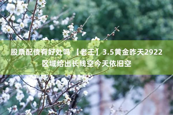 股票配债有好处吗 【老王】3.5黄金昨天2922区域给出长线空今天依旧空