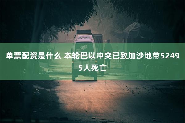单票配资是什么 本轮巴以冲突已致加沙地带52495人死亡