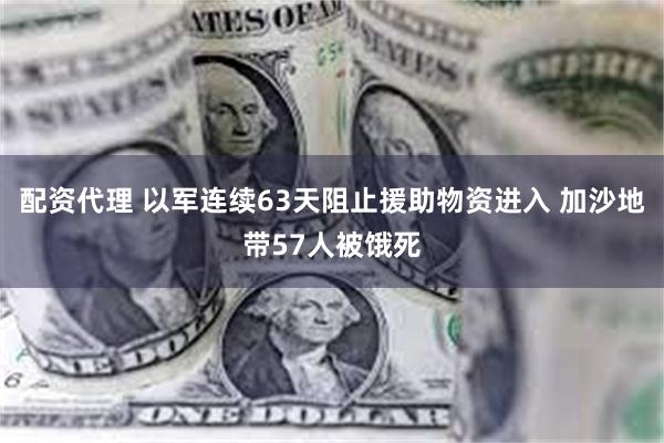 配资代理 以军连续63天阻止援助物资进入 加沙地带57人被饿死