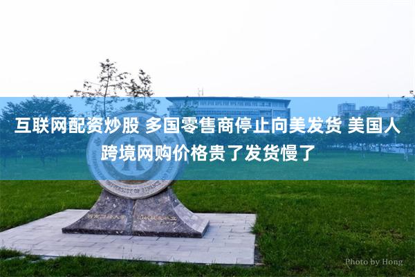 互联网配资炒股 多国零售商停止向美发货 美国人跨境网购价格贵了发货慢了