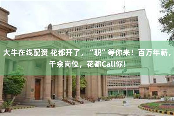 大牛在线配资 花都开了，“职”等你来！百万年薪，千余岗位，花都Call你!