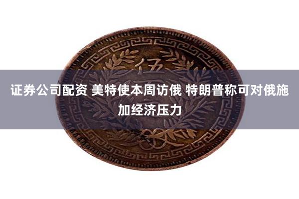 证券公司配资 美特使本周访俄 特朗普称可对俄施加经济压力