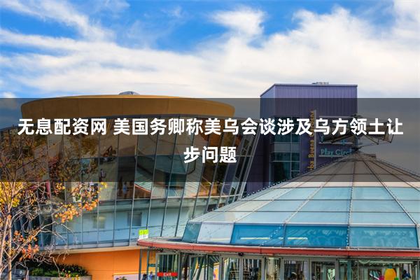 无息配资网 美国务卿称美乌会谈涉及乌方领土让步问题