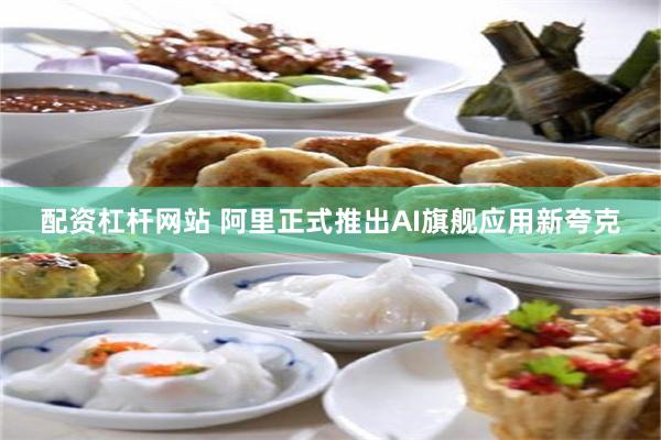 配资杠杆网站 阿里正式推出AI旗舰应用新夸克