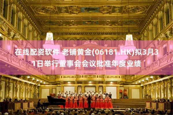 在线配资软件 老铺黄金(06181.HK)拟3月31日举行董事会会议批准年度业绩