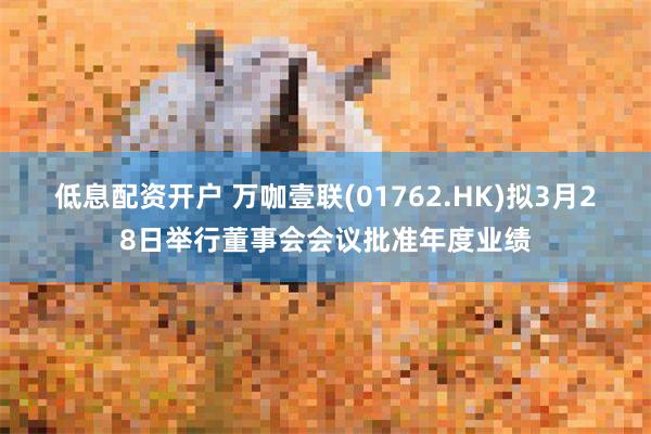 低息配资开户 万咖壹联(01762.HK)拟3月28日举行董事会会议批准年度业绩