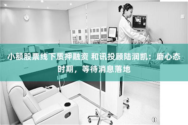 小额股票线下质押融资 和讯投顾陆润凯：磨心态时期，等待消息落地