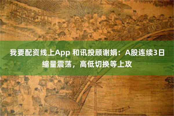 我要配资线上App 和讯投顾谢娟：A股连续3日缩量震荡，高低切换等上攻