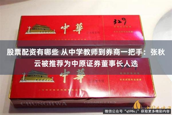 股票配资有哪些 从中学教师到券商一把手：张秋云被推荐为中原证券董事长人选
