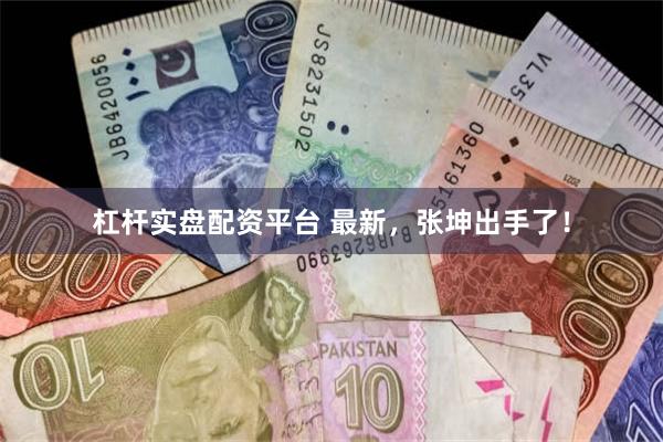 杠杆实盘配资平台 最新，张坤出手了！