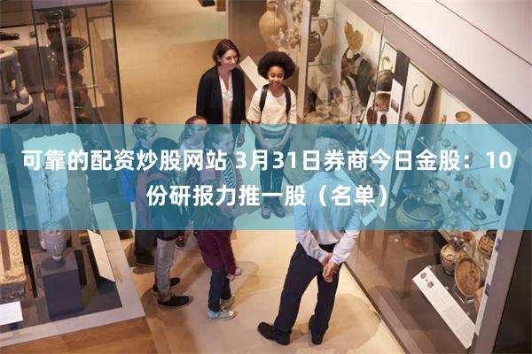 可靠的配资炒股网站 3月31日券商今日金股：10份研报力推一股（名单）
