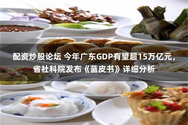 配资炒股论坛 今年广东GDP有望超15万亿元，省社科院发布《蓝皮书》详细分析