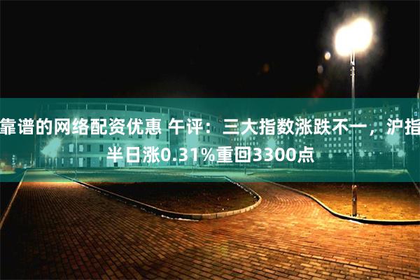 靠谱的网络配资优惠 午评：三大指数涨跌不一，沪指半日涨0.31%重回3300点