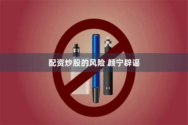 配资炒股的风险 颜宁辟谣