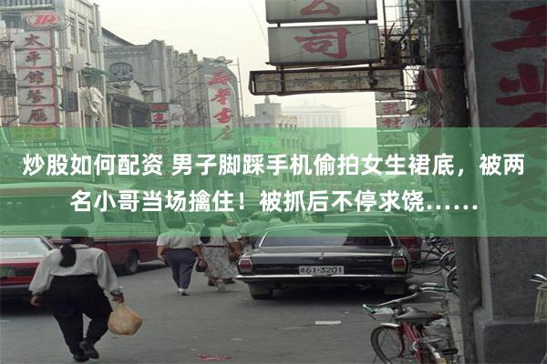 炒股如何配资 男子脚踩手机偷拍女生裙底，被两名小哥当场擒住！被抓后不停求饶……