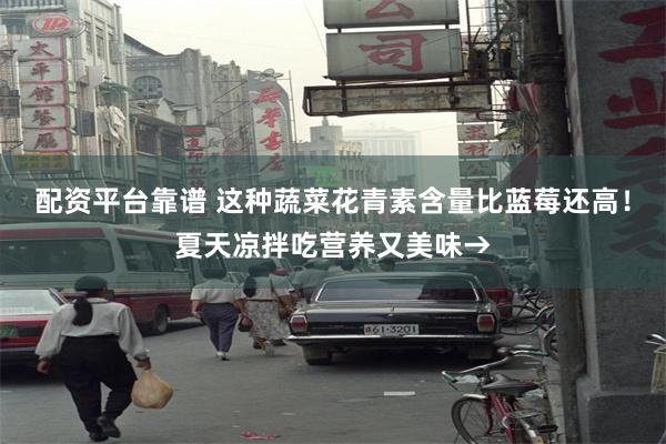 配资平台靠谱 这种蔬菜花青素含量比蓝莓还高！夏天凉拌吃营养又美味→