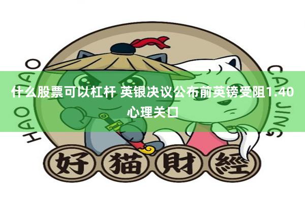 什么股票可以杠杆 英银决议公布前英镑受阻1.40心理关口