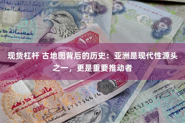 现货杠杆 古地图背后的历史：亚洲是现代性源头之一，更是重要推动者