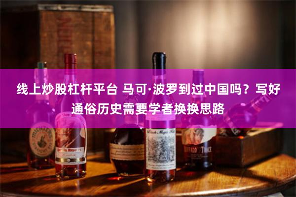 线上炒股杠杆平台 马可·波罗到过中国吗？写好通俗历史需要学者换换思路