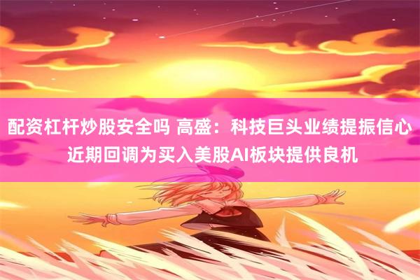 配资杠杆炒股安全吗 高盛：科技巨头业绩提振信心 近期回调为买入美股AI板块提供良机