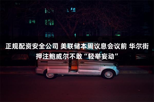 正规配资安全公司 美联储本周议息会议前 华尔街押注鲍威尔不敢“轻举妄动”