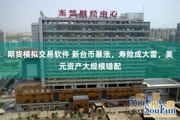 期货模拟交易软件 新台币暴涨，寿险成大雷，美元资产大规模错配