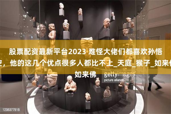 股票配资最新平台2023 难怪大佬们都喜欢孙悟空，他的这几个优点很多人都比不上_天庭_猴子_如来佛