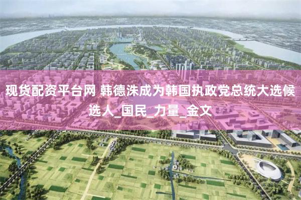 现货配资平台网 韩德洙成为韩国执政党总统大选候选人_国民_力量_金文