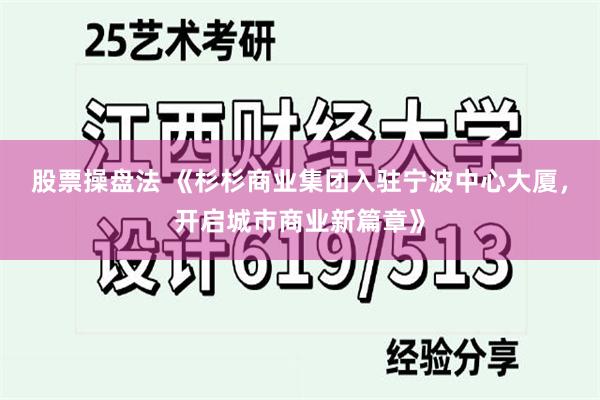 股票操盘法 《杉杉商业集团入驻宁波中心大厦，开启城市商业新篇章》