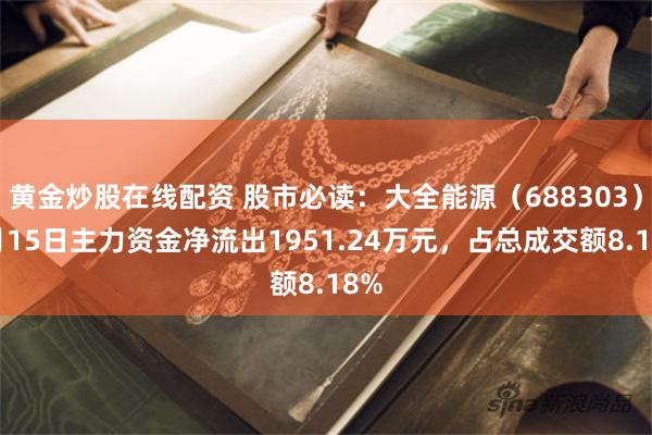 黄金炒股在线配资 股市必读：大全能源（688303）5月15日主力资金净流出1951.24万元，占总成交额8.18%