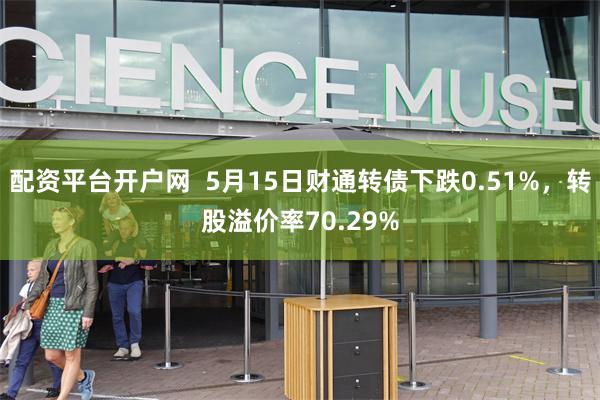 配资平台开户网  5月15日财通转债下跌0.51%，转股溢价率70.29%