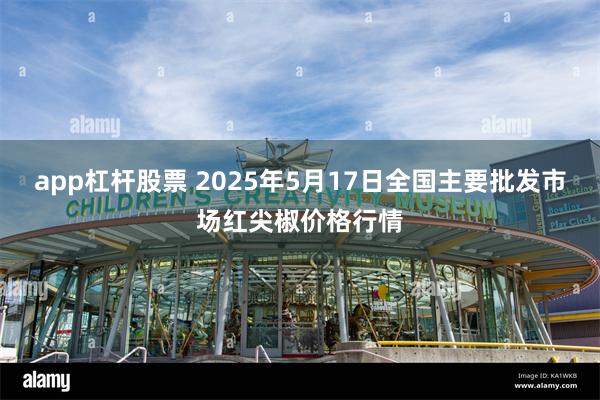app杠杆股票 2025年5月17日全国主要批发市场红尖椒价格行情
