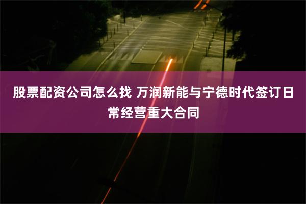 股票配资公司怎么找 万润新能与宁德时代签订日常经营重大合同