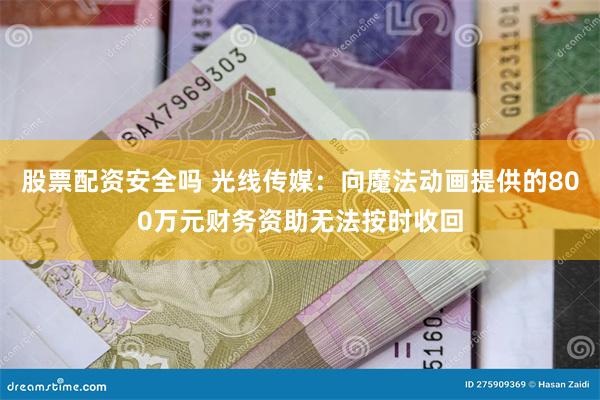 股票配资安全吗 光线传媒：向魔法动画提供的800万元财务资助无法按时收回