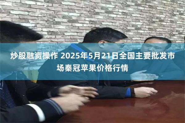 炒股融资操作 2025年5月21日全国主要批发市场秦冠苹果价格行情