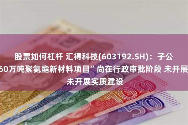 股票如何杠杆 汇得科技(603192.SH)：子公司“年产60万吨聚氨酯新材料项目”尚在行政审批阶段 未开展实质建设