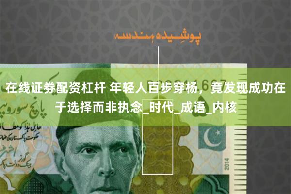 在线证劵配资杠杆 年轻人百步穿杨，竟发现成功在于选择而非执念_时代_成语_内核