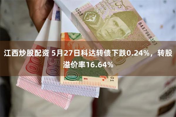 江西炒股配资 5月27日科达转债下跌0.24%，转股溢价率16.64%