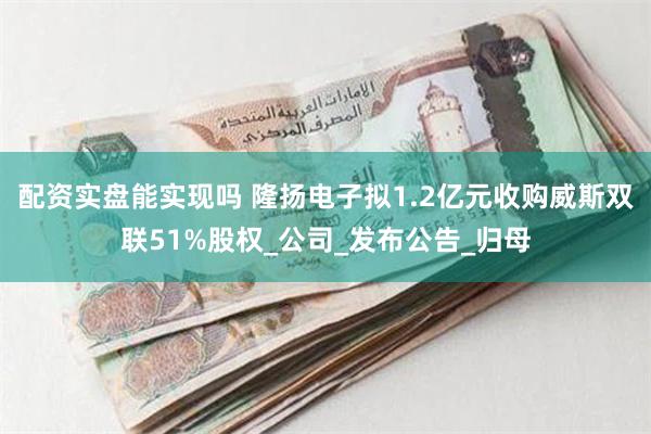 配资实盘能实现吗 隆扬电子拟1.2亿元收购威斯双联51%股权_公司_发布公告_归母