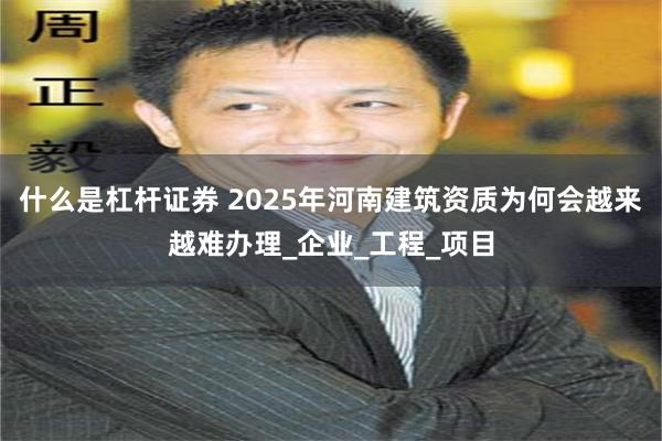 什么是杠杆证券 2025年河南建筑资质为何会越来越难办理_企业_工程_项目