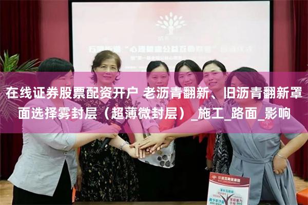 在线证券股票配资开户 老沥青翻新、旧沥青翻新罩面选择雾封层（超薄微封层）_施工_路面_影响